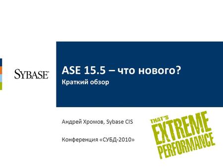 ASE 15.5 – что нового? Краткий обзор Андрей Хромов, Sybase CIS Конференция «СУБД-2010»