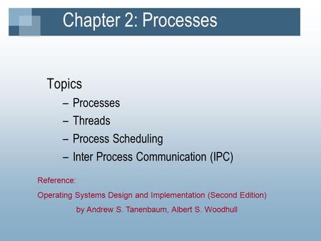 Chapter 2: Processes Topics –Processes –Threads –Process Scheduling –Inter Process Communication (IPC) Reference: Operating Systems Design and Implementation.