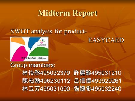 Midterm Report SWOT analysis for product- EASYCAED EASYCAED Group members: 林怡彤 495032379 許麗齡 495031210 林怡彤 495032379 許麗齡 495031210 陳柏翰 496230112 呂信儒 493920261.