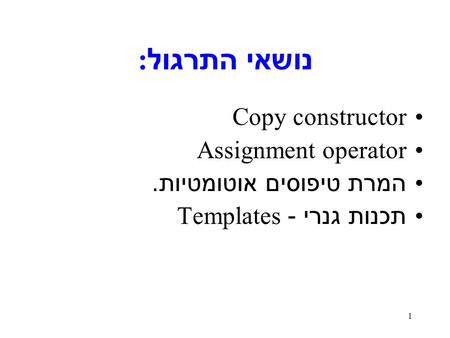 1 נושאי התרגול : Copy constructor Assignment operator המרת טיפוסים אוטומטיות. תכנות גנרי - Templates.
