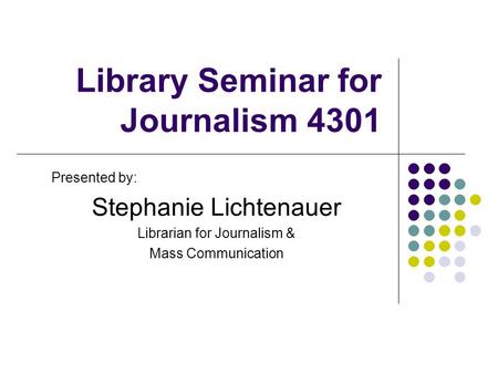 Library Seminar for Journalism 4301 Presented by: Stephanie Lichtenauer Librarian for Journalism & Mass Communication.