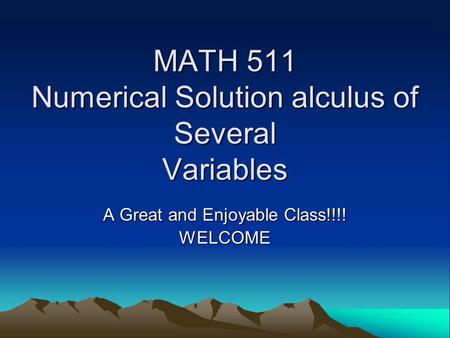 MATH 511 Numerical Solution alculus of Several Variables A Great and Enjoyable Class!!!! WELCOME.
