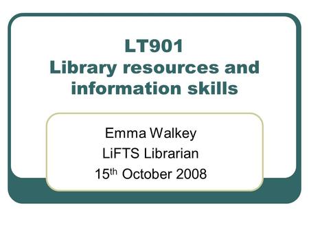 LT901 Library resources and information skills Emma Walkey LiFTS Librarian 15 th October 2008.