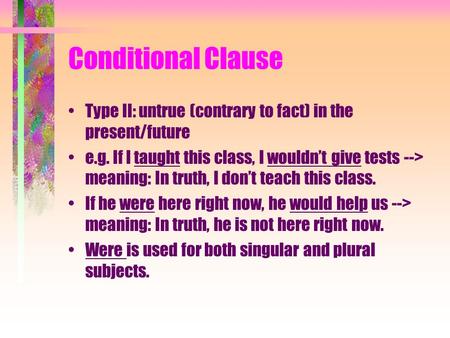 Conditional Clause Type II: untrue (contrary to fact) in the present/future e.g. If I taught this class, I wouldn’t give tests --> meaning: In truth, I.