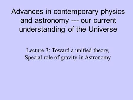 Advances in contemporary physics and astronomy --- our current understanding of the Universe Lecture 3: Toward a unified theory, Special role of gravity.