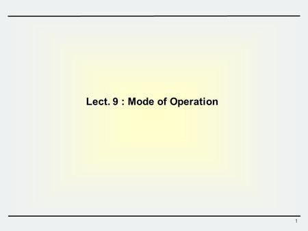 1 Lect. 9 : Mode of Operation. 2 Modes of Operation – ECB Mode  Electronic Code Book Mode Break a message into a sequence of plaintext blocks Each plaintext.