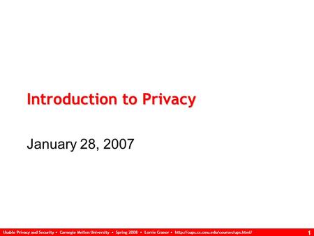 Usable Privacy and Security Carnegie Mellon University Spring 2008 Lorrie Cranor  1 Introduction to Privacy January.