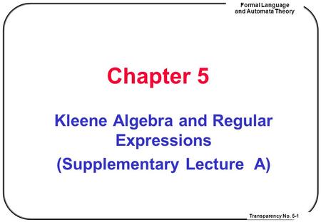 Transparency No. 5-1 Formal Language and Automata Theory Chapter 5 Kleene Algebra and Regular Expressions (Supplementary Lecture A)