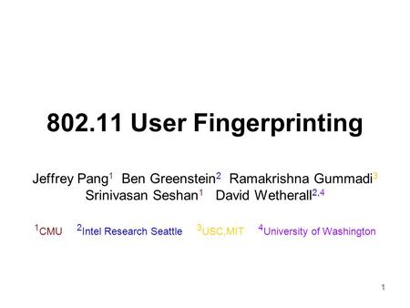 1 802.11 User Fingerprinting Jeffrey Pang 1 Ben Greenstein 2 Ramakrishna Gummadi 3 Srinivasan Seshan 1 David Wetherall 2,4 1 CMU 2 Intel Research Seattle.