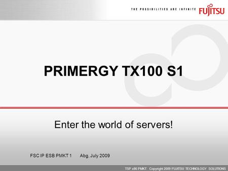 TSP x86 PMKT Copyright 2009 FUJITSU TECHNOLOGY SOLUTIONS PRIMERGY TX100 S1 Enter the world of servers! FSC IP ESB PMKT 1 Abg, July 2009.