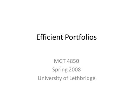 Efficient Portfolios MGT 4850 Spring 2008 University of Lethbridge.