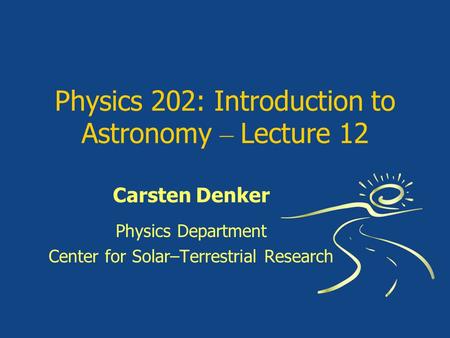 Physics 202: Introduction to Astronomy – Lecture 12 Carsten Denker Physics Department Center for Solar–Terrestrial Research.