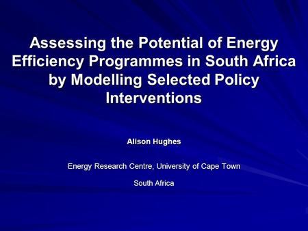 Assessing the Potential of Energy Efficiency Programmes in South Africa by Modelling Selected Policy Interventions Alison Hughes Energy Research Centre,