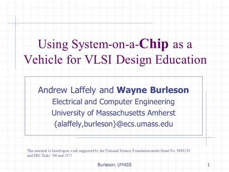 Burleson, UMASS1 Using System-on-a- Chip as a Vehicle for VLSI Design Education Andrew Laffely and Wayne Burleson Electrical and Computer Engineering University.