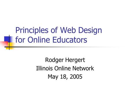 Principles of Web Design for Online Educators Rodger Hergert Illinois Online Network May 18, 2005.