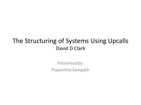 The Structuring of Systems Using Upcalls David D Clark Presented by: Prassnitha Sampath.