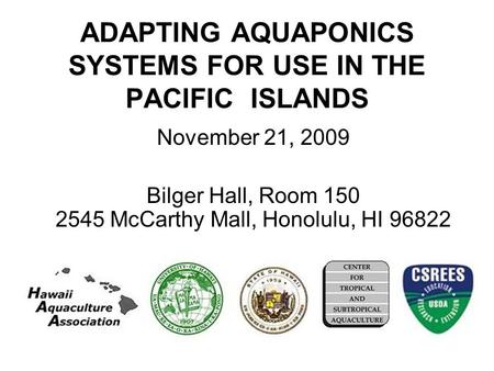 ADAPTING AQUAPONICS SYSTEMS FOR USE IN THE PACIFIC ISLANDS November 21, 2009 Bilger Hall, Room 150 2545 McCarthy Mall, Honolulu, HI 96822.