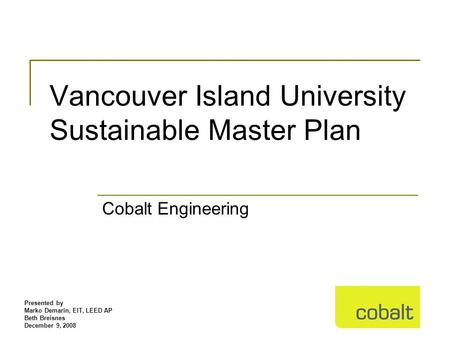 Presented by Marko Demarin, EIT, LEED AP Beth Breisnes December 9, 2008 Vancouver Island University Sustainable Master Plan Cobalt Engineering.