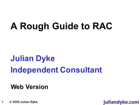1 © 2005 Julian Dyke A Rough Guide to RAC Julian Dyke Independent Consultant Web Version juliandyke.com.