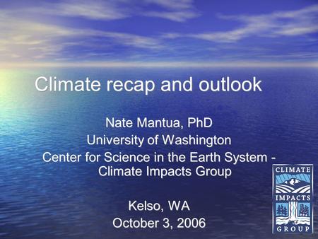 1 Climate recap and outlook Nate Mantua, PhD University of Washington Center for Science in the Earth System - Climate Impacts Group Kelso, WA October.