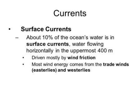 Currents Surface Currents –About 10% of the ocean’s water is in surface currents, water flowing horizontally in the uppermost 400 m Driven mostly by wind.