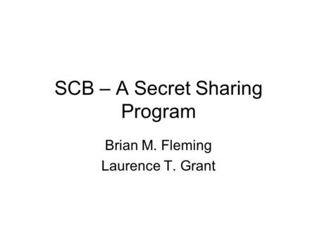 SCB – A Secret Sharing Program Brian M. Fleming Laurence T. Grant.
