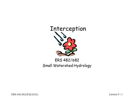 Lecture 5 - 1 ERS 482/682 (Fall 2002) Interception ERS 482/682 Small Watershed Hydrology.