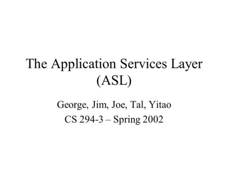 The Application Services Layer (ASL) George, Jim, Joe, Tal, Yitao CS 294-3 – Spring 2002.