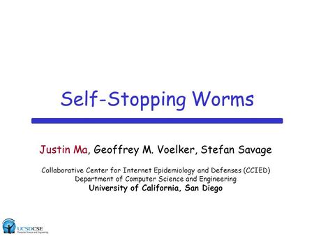 Self-Stopping Worms Justin Ma, Geoffrey M. Voelker, Stefan Savage Collaborative Center for Internet Epidemiology and Defenses (CCIED) Department of Computer.