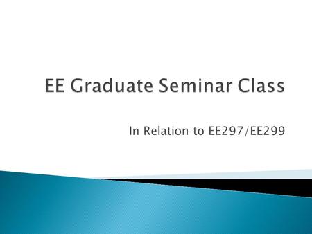 In Relation to EE297/EE299.  EE Seminar Class is an important component of EE297/EE299 classes created with the intend to : ◦ Providing guidance to the.