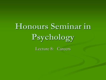 Honours Seminar in Psychology Lecture 8: Careers.