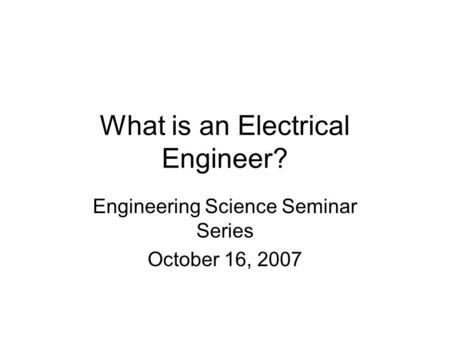 What is an Electrical Engineer? Engineering Science Seminar Series October 16, 2007.
