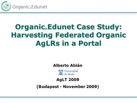 Alberto Abián AgLT 2009 (Budapest - November 2009) Organic.Edunet Case Study: Harvesting Federated Organic AgLRs in a Portal.