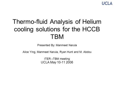 Thermo-fluid Analysis of Helium cooling solutions for the HCCB TBM Presented By: Manmeet Narula Alice Ying, Manmeet Narula, Ryan Hunt and M. Abdou ITER.