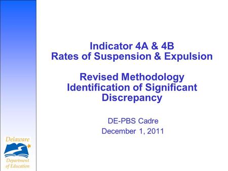 Indicator 4A & 4B Rates of Suspension & Expulsion Revised Methodology Identification of Significant Discrepancy DE-PBS Cadre December 1, 2011.