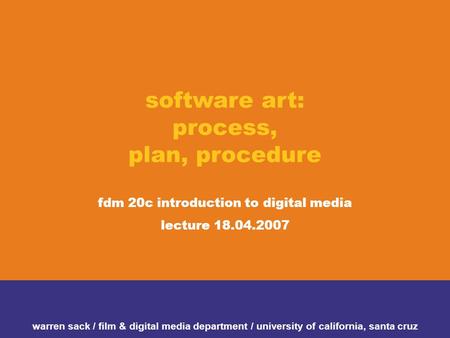 Software art: process, plan, procedure fdm 20c introduction to digital media lecture 18.04.2007 warren sack / film & digital media department / university.