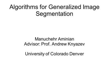 Manuchehr Aminian Advisor: Prof. Andrew Knyazev University of Colorado Denver Algorithms for Generalized Image Segmentation.