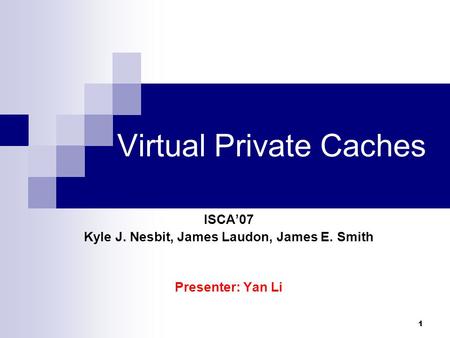 1 Virtual Private Caches ISCA’07 Kyle J. Nesbit, James Laudon, James E. Smith Presenter: Yan Li.