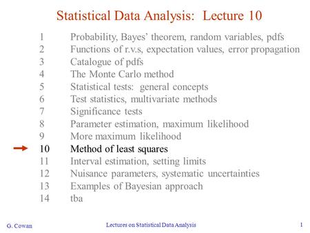 G. Cowan Lectures on Statistical Data Analysis 1 Statistical Data Analysis: Lecture 10 1Probability, Bayes’ theorem, random variables, pdfs 2Functions.