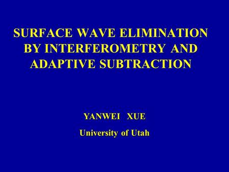 SURFACE WAVE ELIMINATION BY INTERFEROMETRY AND ADAPTIVE SUBTRACTION YANWEI XUE University of Utah.