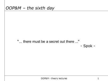 OOP&M - theory lectures1 OOP&M – the sixth day “… there must be a secret out there …” - Spok -