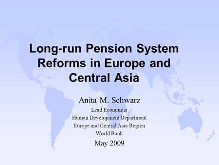 Long-run Pension System Reforms in Europe and Central Asia Anita M. Schwarz Lead Economist Human Development Department Europe and Central Asia Region.