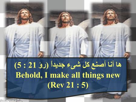 ها أنا أصنع كل شىء جديداً (رؤ 21 : 5) Behold, I make all things new (Rev 21 : 5)