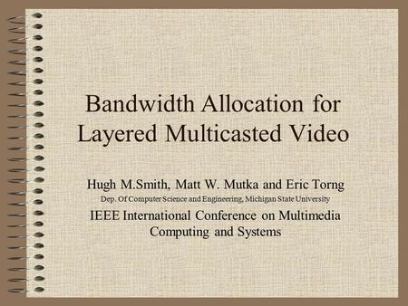 Bandwidth Allocation for Layered Multicasted Video Hugh M.Smith, Matt W. Mutka and Eric Torng Dep. Of Computer Science and Engineering, Michigan State.