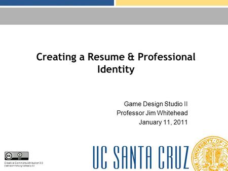 Creating a Resume & Professional Identity Game Design Studio II Professor Jim Whitehead January 11, 2011 Creative Commons Attribution 3.0 creativecommons.org/licenses/by/3.0.