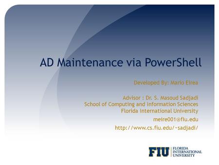 AD Maintenance via PowerShell Developed By: Mario Eirea Advisor : Dr. S. Masoud Sadjadi School of Computing and Information Sciences Florida International.