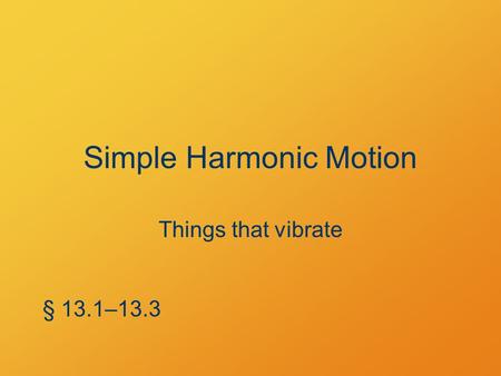 Simple Harmonic Motion Things that vibrate § 13.1–13.3.