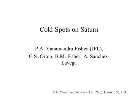 Cold Spots on Saturn P.A. Yanamandra-Fisher (JPL), G.S. Orton, B.M. Fisher, A. Sanchez- Lavega P.A. Yanamandra-Fisher et al. 2001, Icarus, 150, 189.