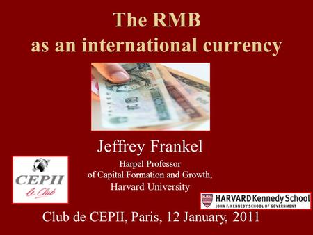The RMB as an international currency Jeffrey Frankel Harpel Professor of Capital Formation and Growth, Harvard University Club de CEPII, Paris, 12 January,