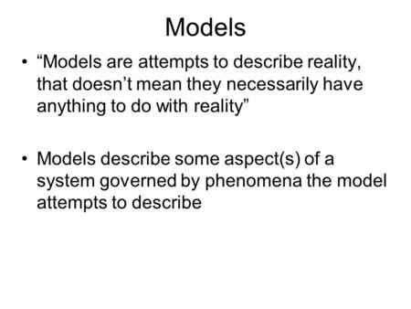 Models “Models are attempts to describe reality, that doesn’t mean they necessarily have anything to do with reality” Models describe some aspect(s) of.